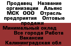 Продавец › Название организации ­ Альянс-МСК, ООО › Отрасль предприятия ­ Оптовые продажи › Минимальный оклад ­ 21 000 - Все города Работа » Вакансии   . Калининградская обл.,Приморск г.